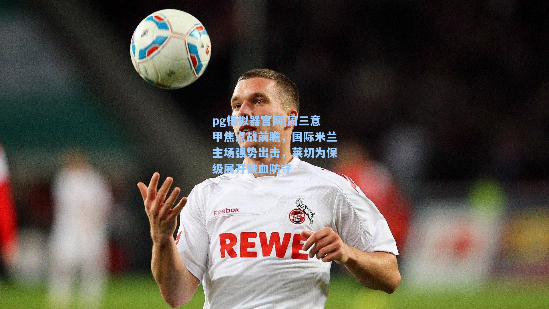 周三意甲焦点战前瞻，国际米兰主场强势出击，莱切为保级展开铁血防守