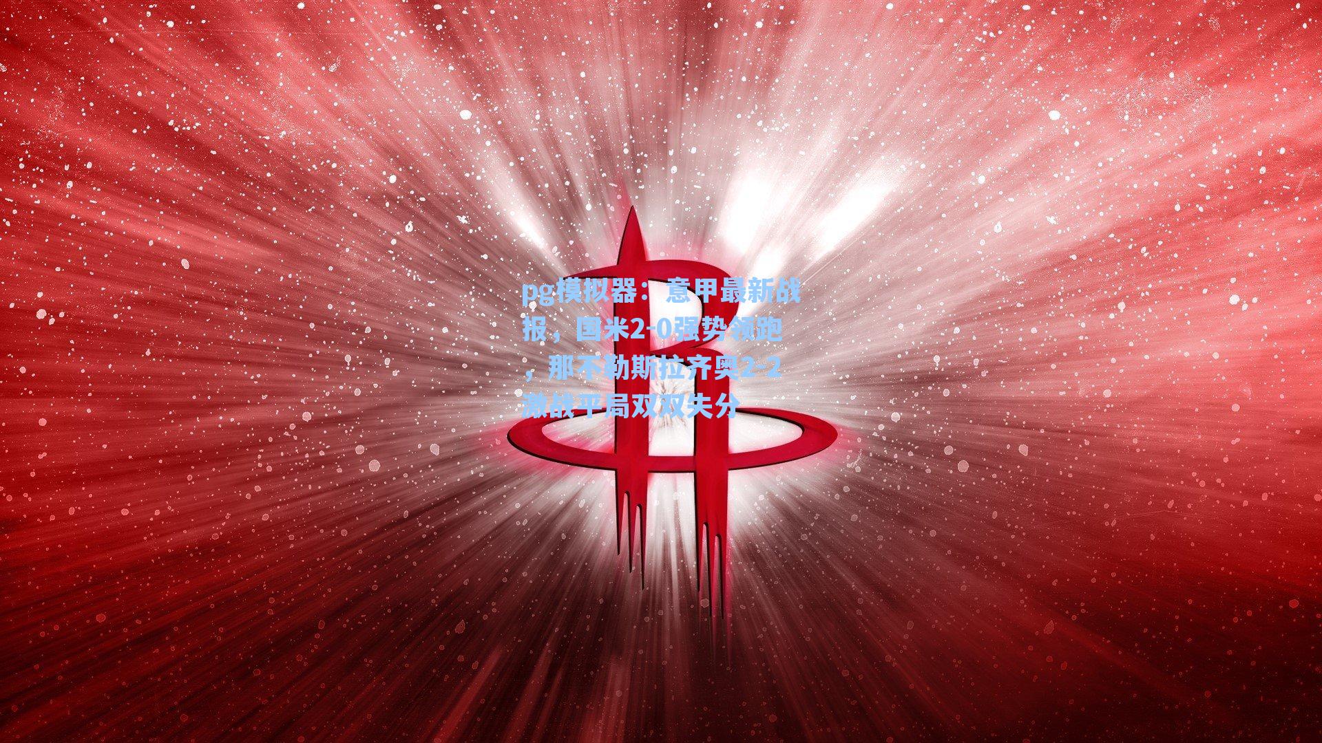 pg模拟器：意甲最新战报，国米2-0强势领跑，那不勒斯拉齐奥2-2激战平局双双失分