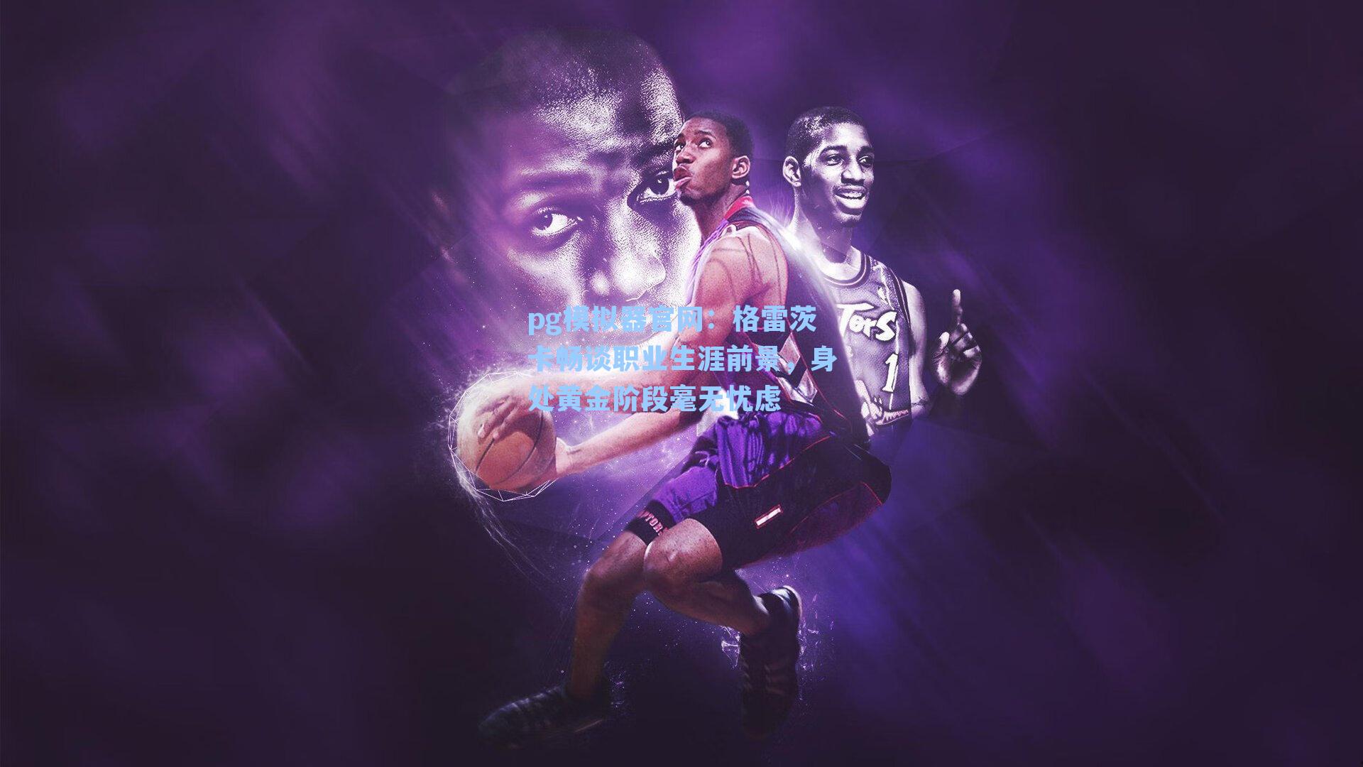 pg模拟器官网：格雷茨卡畅谈职业生涯前景，身处黄金阶段毫无忧虑