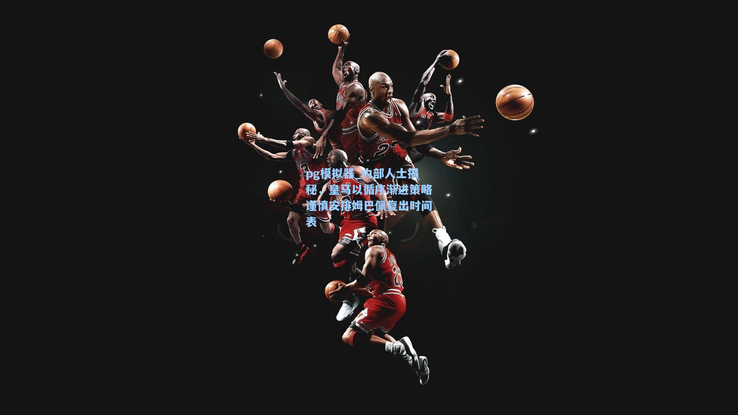 pg模拟器_内部人士揭秘，皇马以循序渐进策略谨慎安排姆巴佩复出时间表