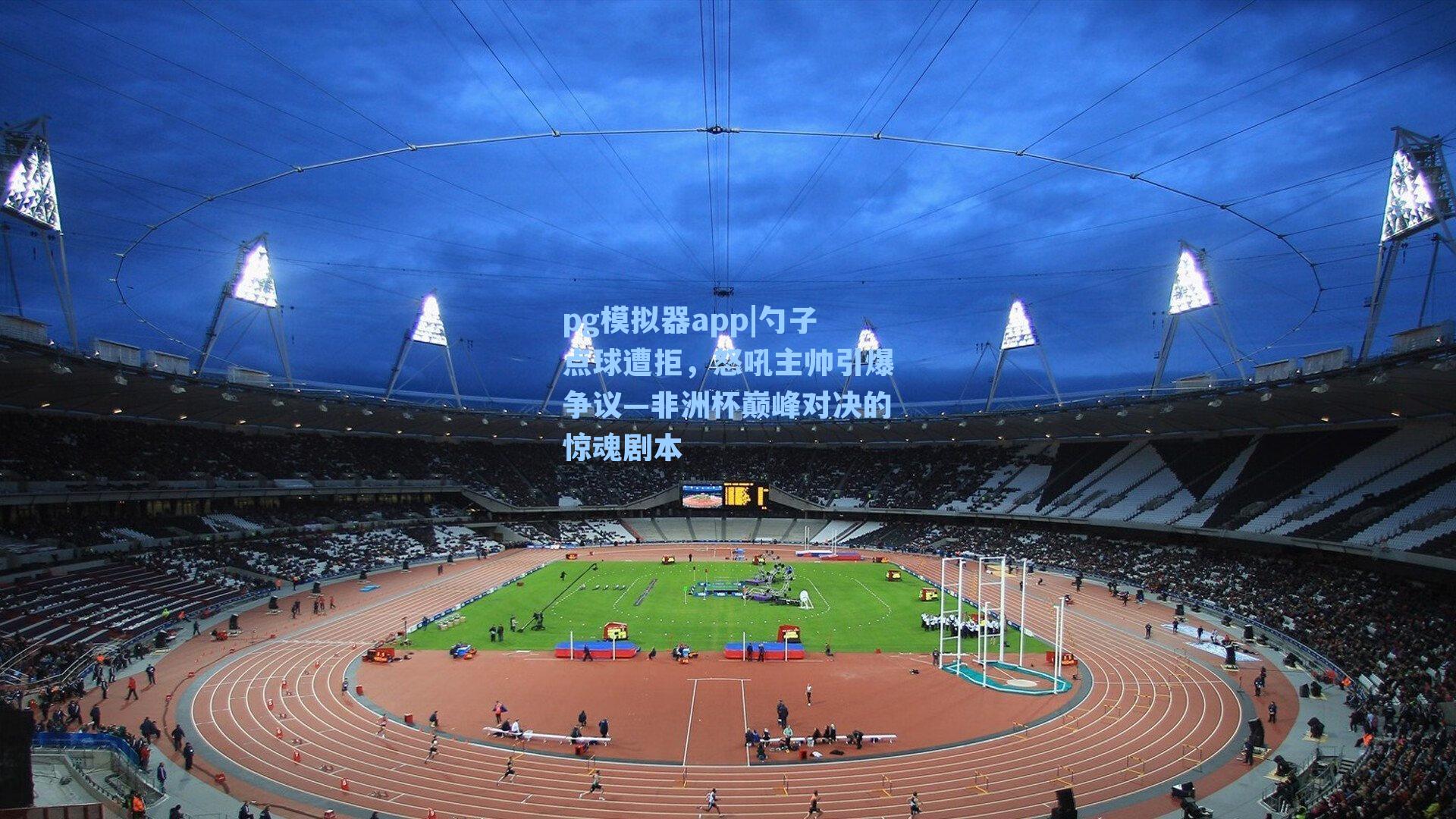 pg模拟器app|勺子点球遭拒，怒吼主帅引爆争议—非洲杯巅峰对决的惊魂剧本