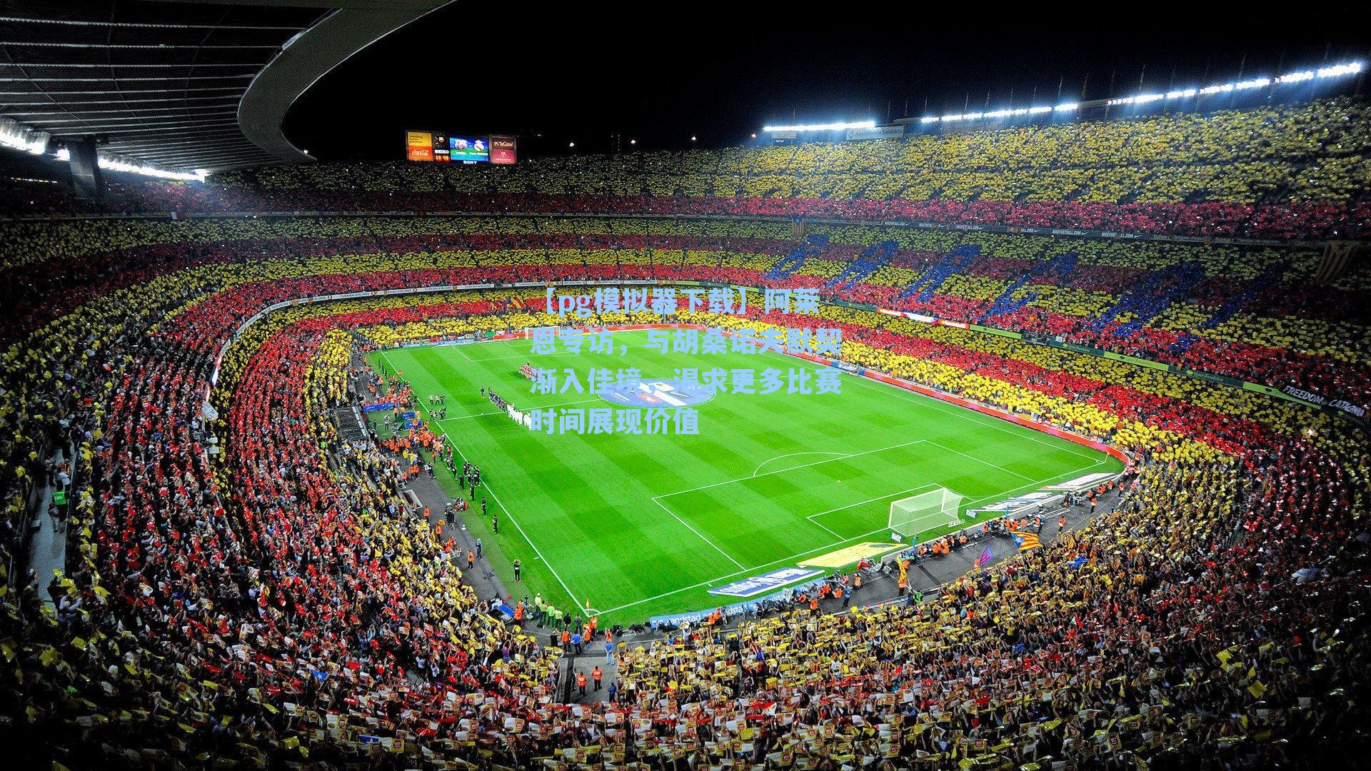 【pg模拟器下载】阿莱恩专访，与胡桑诺夫默契渐入佳境，渴求更多比赛时间展现价值