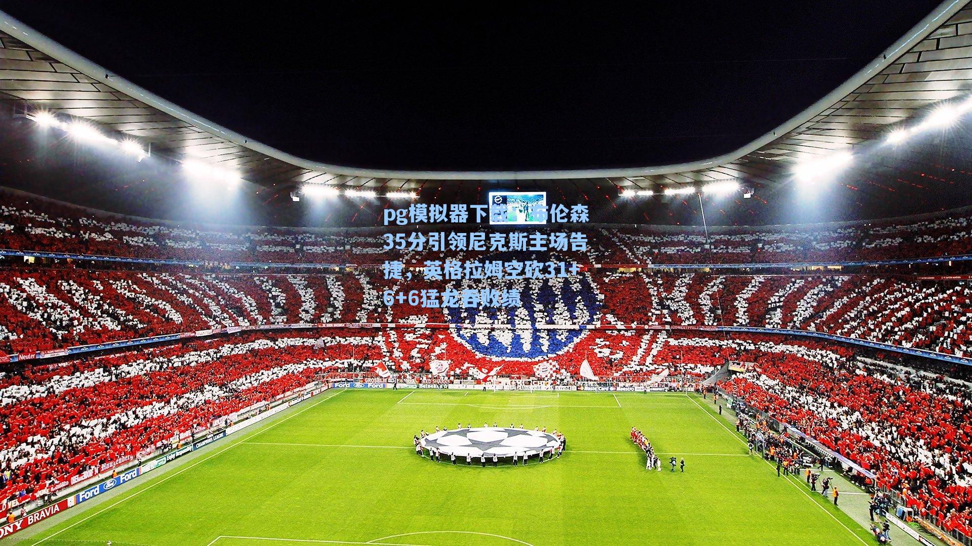 pg模拟器下载：布伦森35分引领尼克斯主场告捷，英格拉姆空砍31+6+6猛龙吞败绩