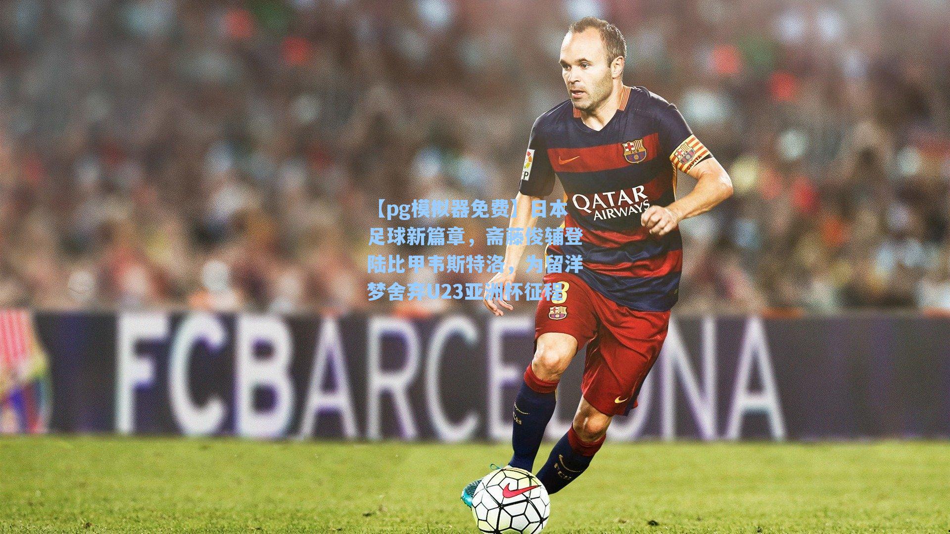【pg模拟器免费】日本足球新篇章，斋藤俊辅登陆比甲韦斯特洛，为留洋梦舍弃U23亚洲杯征程
