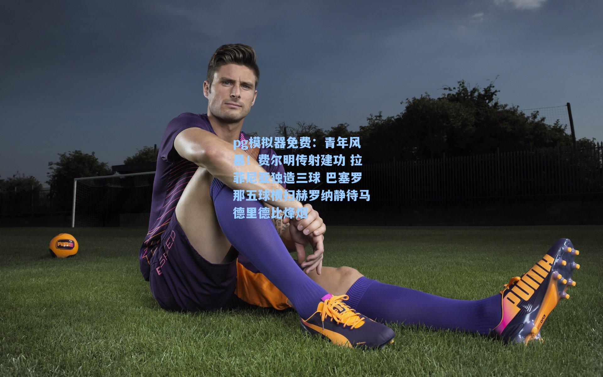 青年风暴！费尔明传射建功 拉菲尼亚独造三球 巴塞罗那五球横扫赫罗纳静待马德里德比烽烟