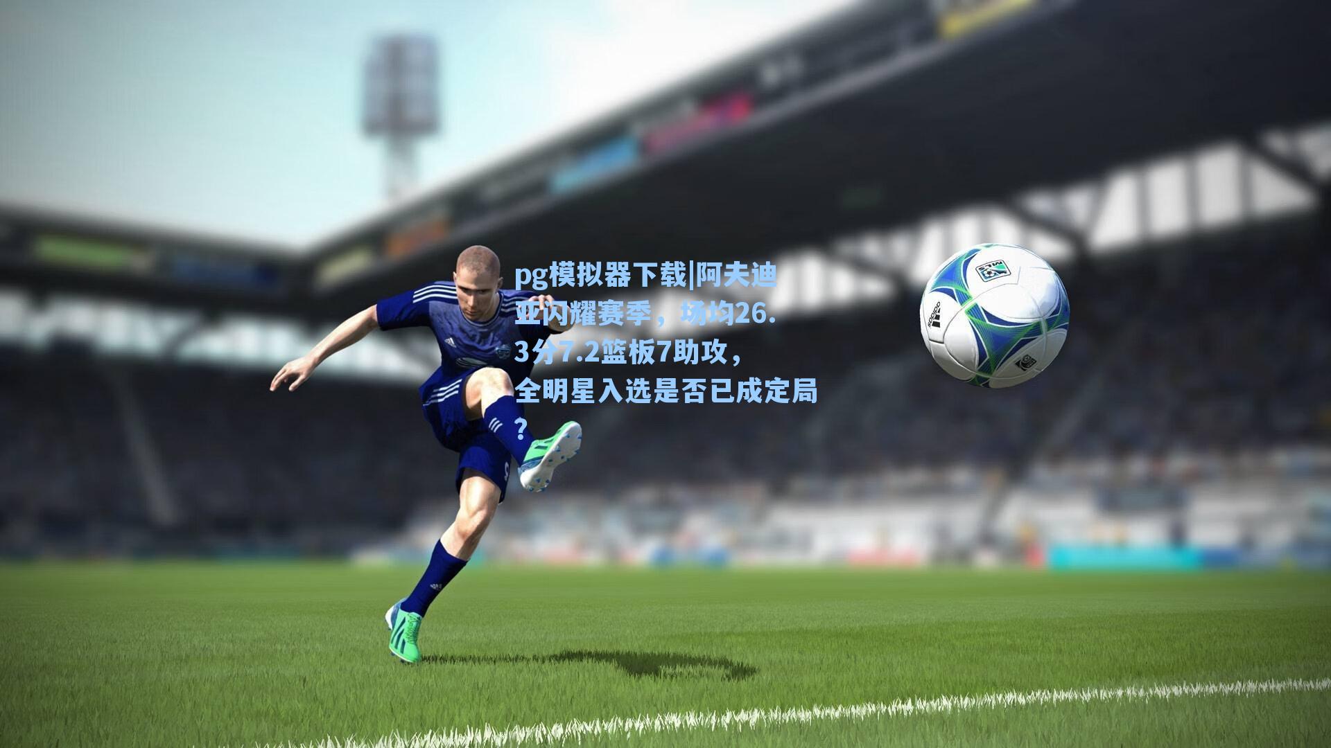 pg模拟器下载|阿夫迪亚闪耀赛季，场均26.3分7.2篮板7助攻，全明星入选是否已成定局？