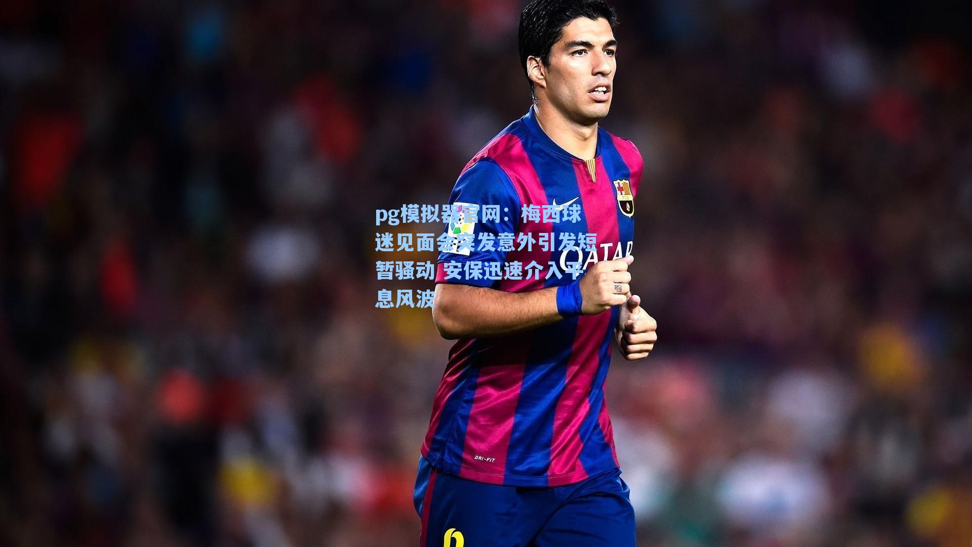 梅西球迷见面会突发意外引发短暂骚动 安保迅速介入平息风波