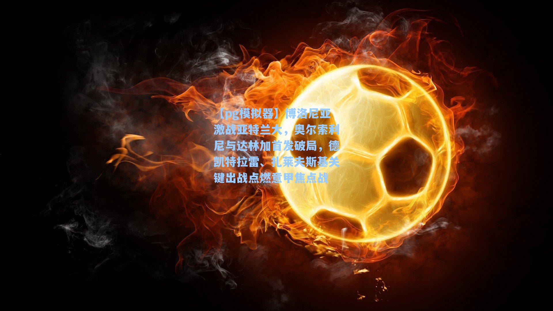 博洛尼亚激战亚特兰大，奥尔索利尼与达林加首发破局，德凯特拉雷、扎莱夫斯基关键出战点燃意甲焦点战