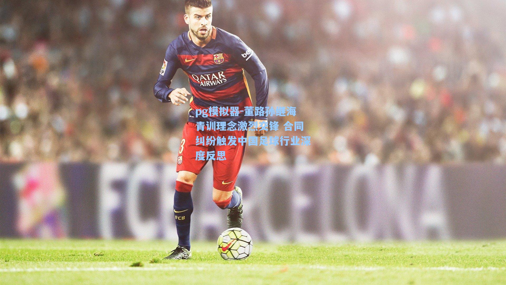 董路孙继海青训理念激烈交锋 合同纠纷触发中国足球行业深度反思